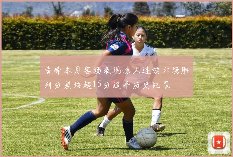 黄蜂本月客场表现惊人连续六场胜利分差均超15分追平历史纪录