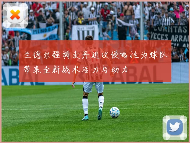 兰德尔强调麦丹进攻侵略性为球队带来全新战术活力与动力