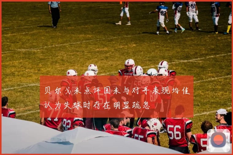 贝尔戈米点评国米与对手表现均佳认为失球时存在明显疏忽