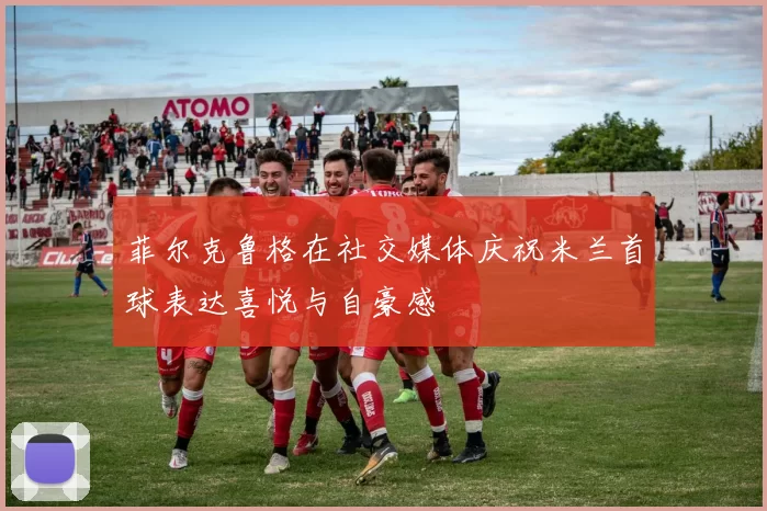 菲尔克鲁格在社交媒体庆祝米兰首球表达喜悦与自豪感