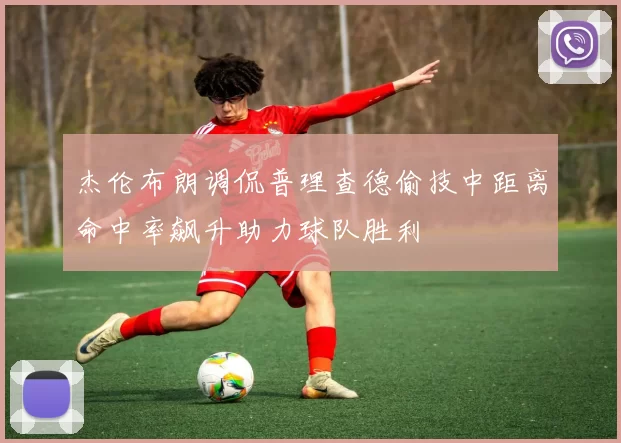 杰伦布朗调侃普理查德偷技中距离命中率飙升助力球队胜利