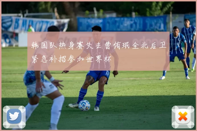 韩国队热身赛失去曹侑珉全北后卫紧急补招参加世界杯
