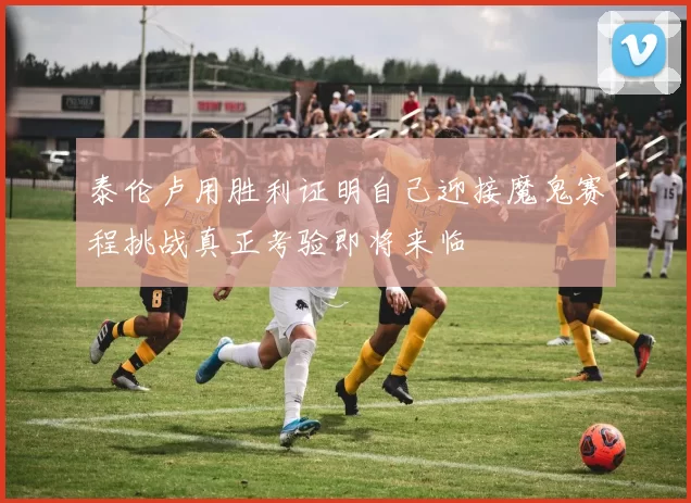 泰伦卢用胜利证明自己迎接魔鬼赛程挑战真正考验即将来临