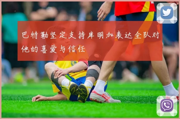 巴特勒坚定支持库明加表达全队对他的喜爱与信任